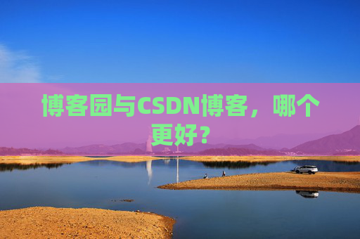 博客园与CSDN博客，哪个更好？